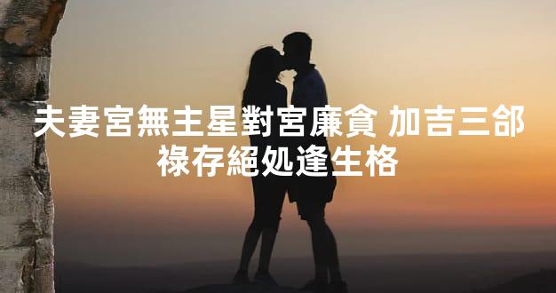 夫妻宮無主星對宮廉貪 加吉三郃祿存絕処逢生格